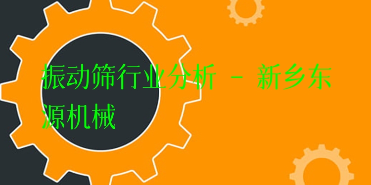 振動篩行業(yè)分析 - 新鄉(xiāng)東源機械