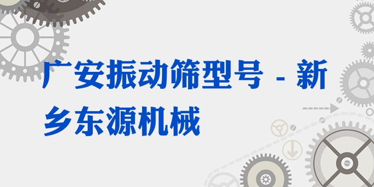 廣安振動篩型號 - 新鄉(xiāng)東源機(jī)械