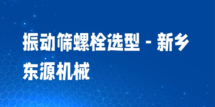 振動篩螺栓選型 - 新鄉(xiāng)東源機械