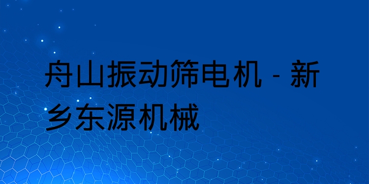 舟山振動篩電機(jī) - 新鄉(xiāng)東源機(jī)械