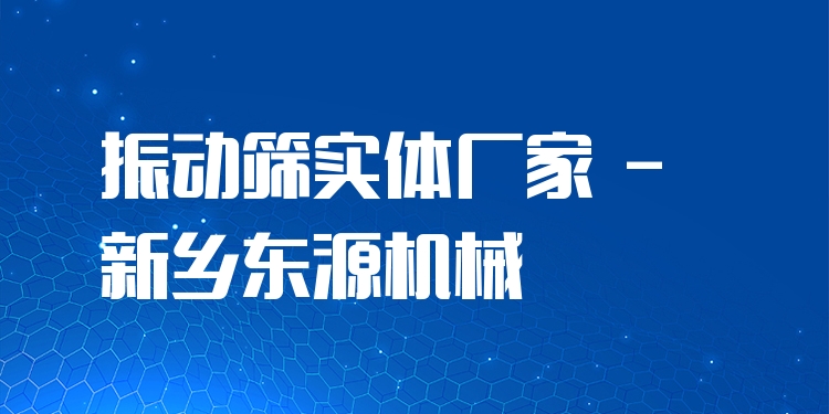 振動篩實體廠家 - 新鄉(xiāng)東源機械