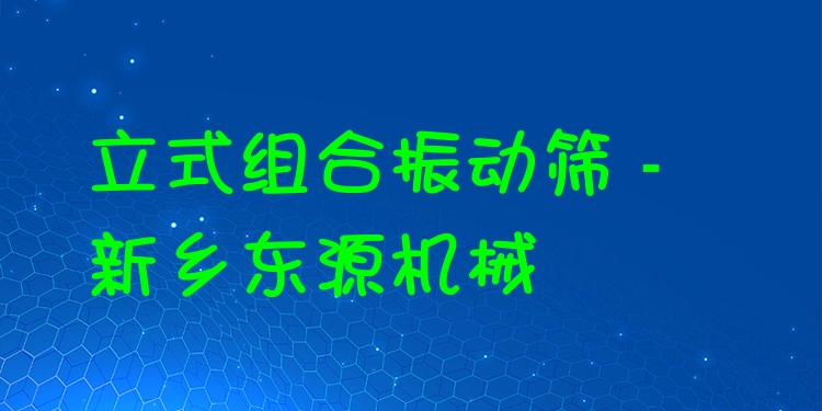 立式組合振動篩 - 新鄉(xiāng)東源機(jī)械