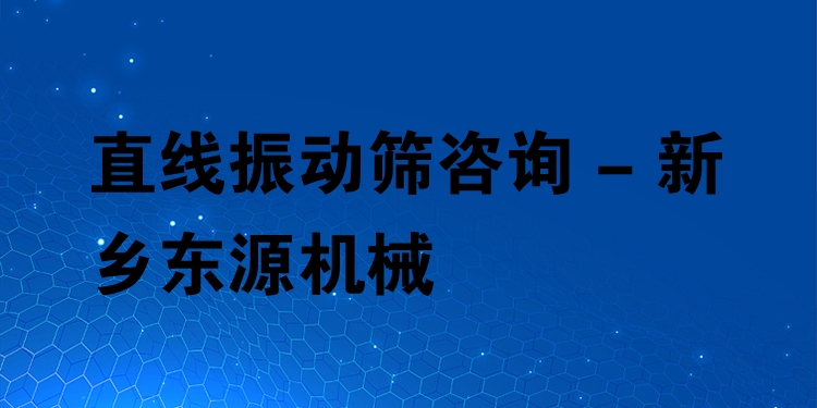 直線振動篩咨詢 - 新鄉(xiāng)東源機械