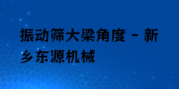 振動篩大梁角度 - 新鄉(xiāng)東源機械