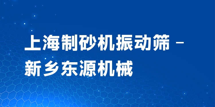 上海制砂機(jī)振動篩 - 新鄉(xiāng)東源機(jī)械