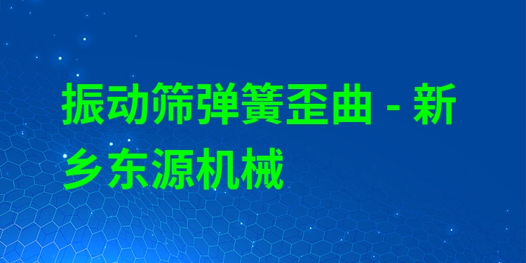 振動篩彈簧歪曲 - 新鄉(xiāng)東源機械