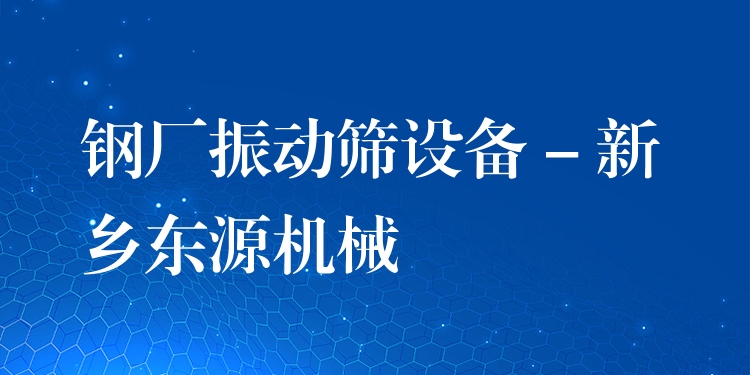 鋼廠振動篩設備 - 新鄉(xiāng)東源機械