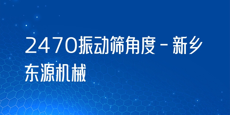 2470振動(dòng)篩角度 - 新鄉(xiāng)東源機(jī)械