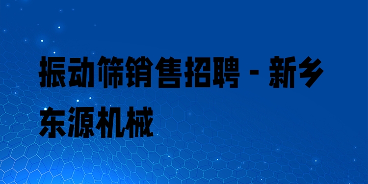 振動(dòng)篩銷售招聘 - 新鄉(xiāng)東源機(jī)械