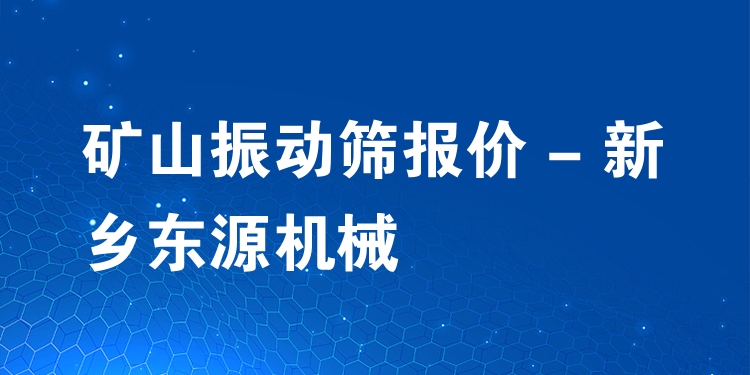 礦山振動篩報價 - 新鄉(xiāng)東源機械