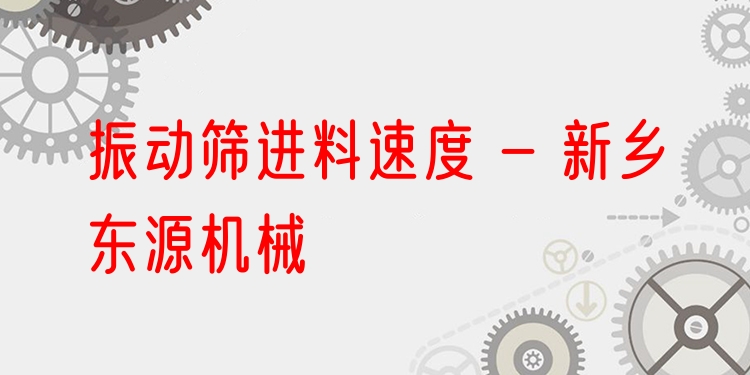 振動篩進料速度 - 新鄉(xiāng)東源機械