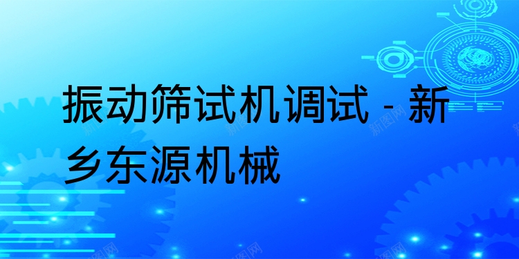 振動篩試機調(diào)試 - 新鄉(xiāng)東源機械