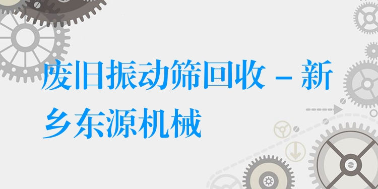 廢舊振動篩回收 - 新鄉(xiāng)東源機(jī)械