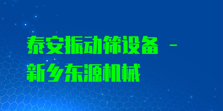 泰安振動(dòng)篩設(shè)備 - 新鄉(xiāng)東源機(jī)械